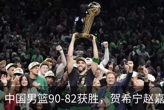中国男篮90-82获胜，贺希宁赵嘉义爆发，三大退步明显，高诗岩官宣离队